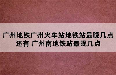 广州地铁广州火车站地铁站最晚几点还有 广州南地铁站最晚几点